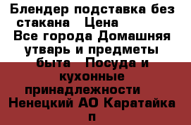 Блендер подставка без стакана › Цена ­ 1 500 - Все города Домашняя утварь и предметы быта » Посуда и кухонные принадлежности   . Ненецкий АО,Каратайка п.